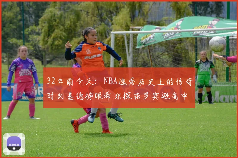32年前今天：NBA选秀历史上的传奇时刻基德榜眼希尔探花罗宾逊高中状元回顾