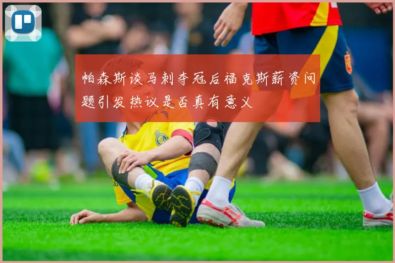 帕森斯谈马刺夺冠后福克斯薪资问题引发热议是否真有意义
