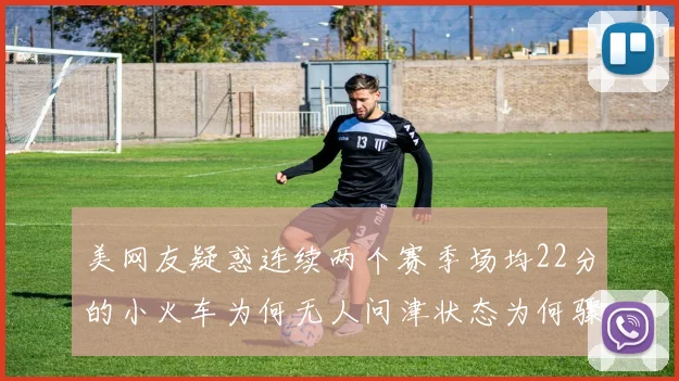 美网友疑惑连续两个赛季场均22分的小火车为何无人问津状态为何骤降