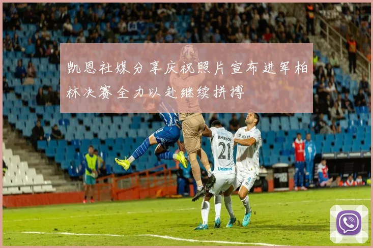 凯恩社媒分享庆祝照片宣布进军柏林决赛全力以赴继续拼搏