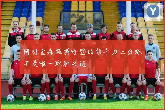 阿特金森强调哈登的领导力三分球不是唯一取胜之道