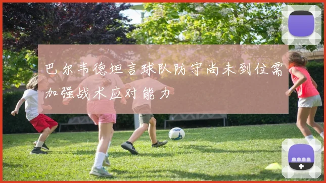 巴尔韦德坦言球队防守尚未到位需加强战术应对能力