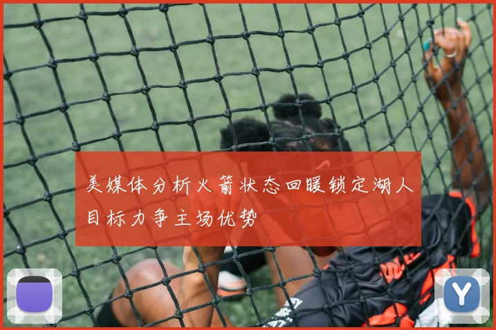 美媒体分析火箭状态回暖锁定湖人目标力争主场优势