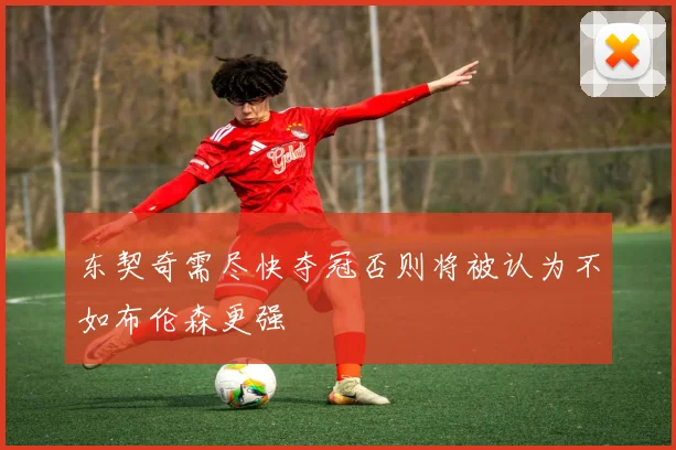 东契奇需尽快夺冠否则将被认为不如布伦森更强