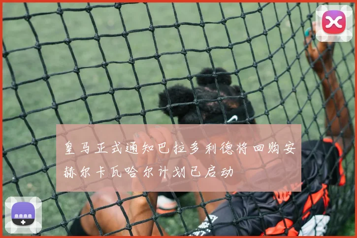皇马正式通知巴拉多利德将回购安赫尔卡瓦哈尔计划已启动