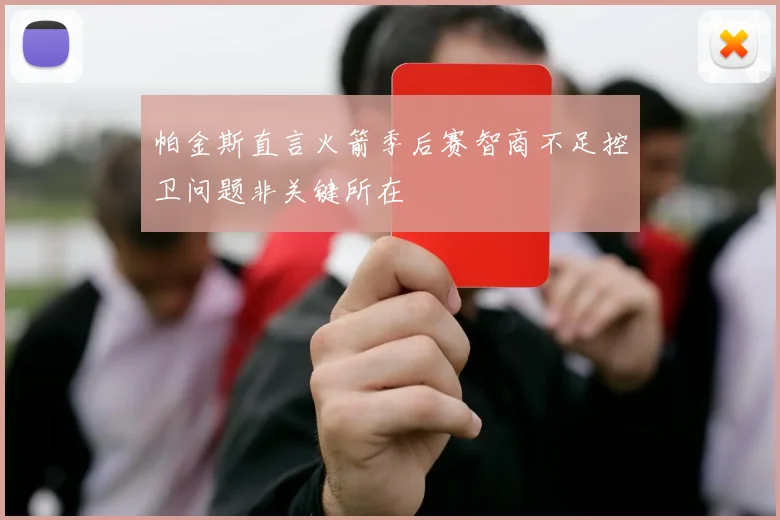 帕金斯直言火箭季后赛智商不足控卫问题非关键所在