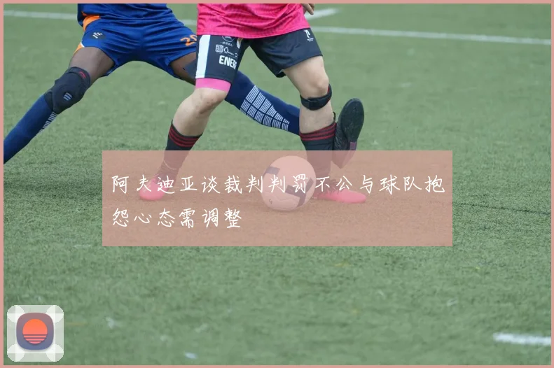 阿夫迪亚谈裁判判罚不公与球队抱怨心态需调整