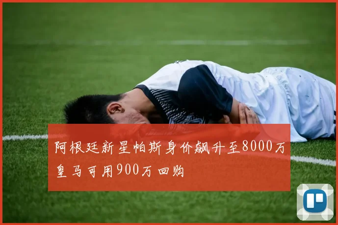阿根廷新星帕斯身价飙升至8000万皇马可用900万回购