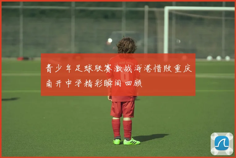 青少年足球联赛激战海港惜败重庆南开中学精彩瞬间回顾