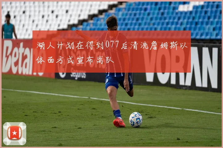 湖人计划在得到077后清洗詹姆斯以体面方式宣布离队