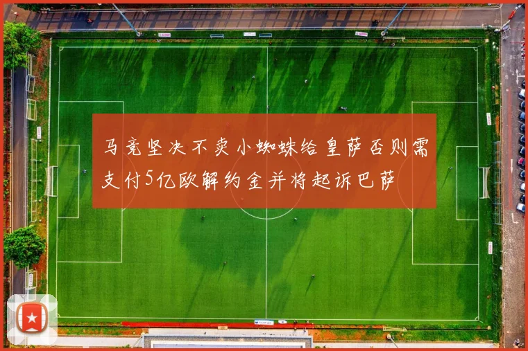 马竞坚决不卖小蜘蛛给皇萨否则需支付5亿欧解约金并将起诉巴萨