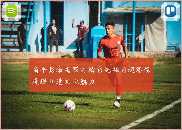 南平彭墩高照灯精彩亮相闽超赛场展现非遗文化魅力