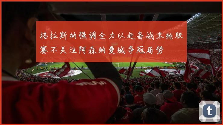 格拉斯纳强调全力以赴备战末轮联赛不关注阿森纳曼城争冠局势