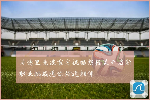 马德里竞技官方祝福朗格莱开启新职业挑战愿你好运相伴