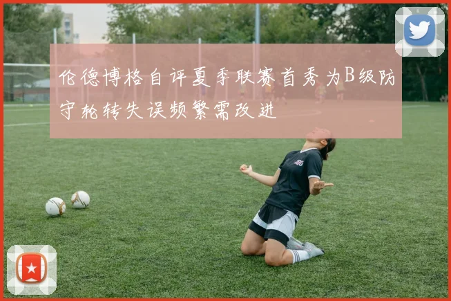 伦德博格自评夏季联赛首秀为B级防守轮转失误频繁需改进