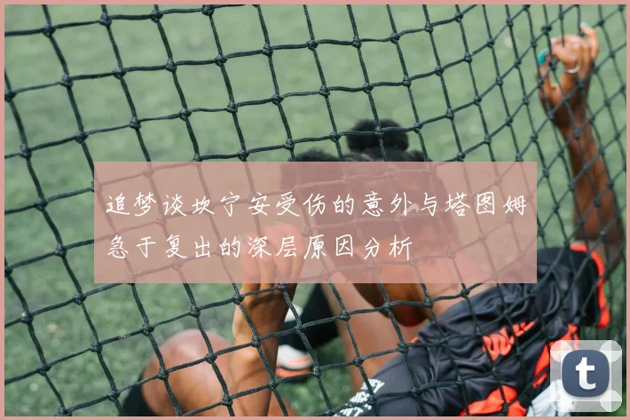 追梦谈坎宁安受伤的意外与塔图姆急于复出的深层原因分析