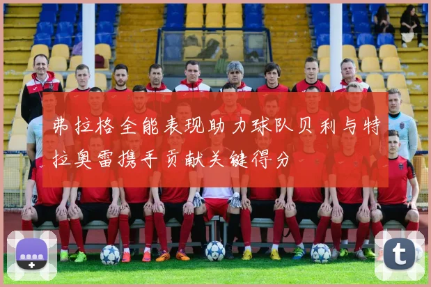 弗拉格全能表现助力球队贝利与特拉奥雷携手贡献关键得分