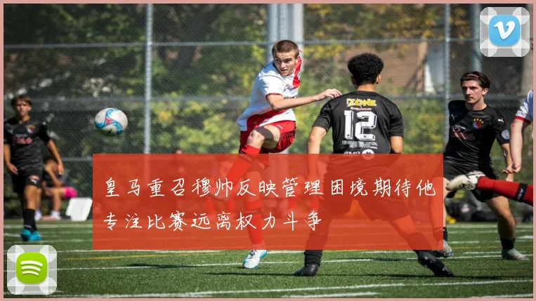 皇马重召穆帅反映管理困境期待他专注比赛远离权力斗争