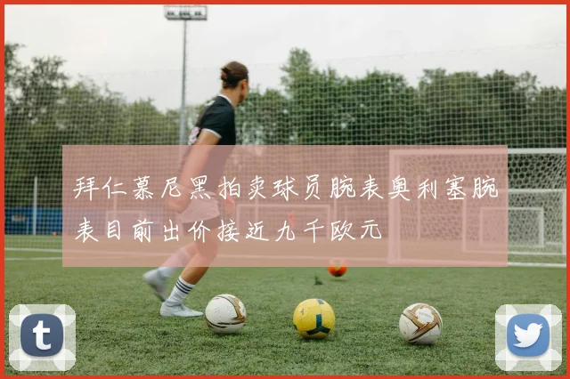 拜仁慕尼黑拍卖球员腕表奥利塞腕表目前出价接近九千欧元