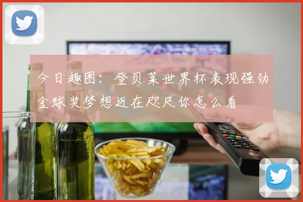 今日趣图：登贝莱世界杯表现强劲金球奖梦想近在咫尺你怎么看