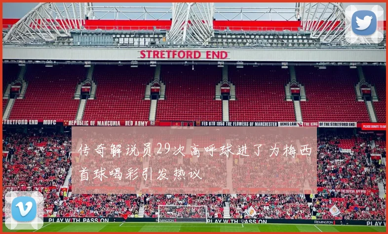 传奇解说员29次高呼球进了为梅西首球喝彩引发热议
