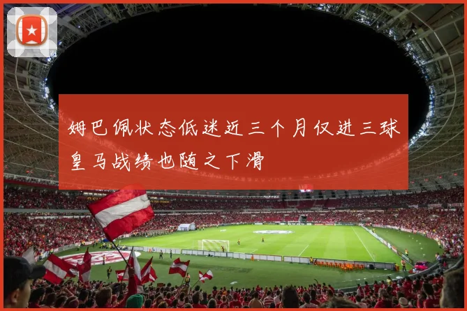 姆巴佩状态低迷近三个月仅进三球皇马战绩也随之下滑