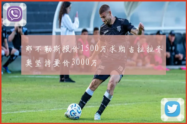 那不勒斯报价1500万求购吉拉拉齐奥坚持要价3000万