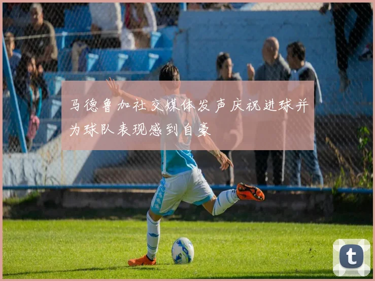 马德鲁加社交媒体发声庆祝进球并为球队表现感到自豪